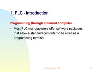 1. PLC - Introduction Programming through standard computer Most PLC manufacturers offer software packages that allow a standard computer to be used as a programming terminal lecture note 9 PLC 