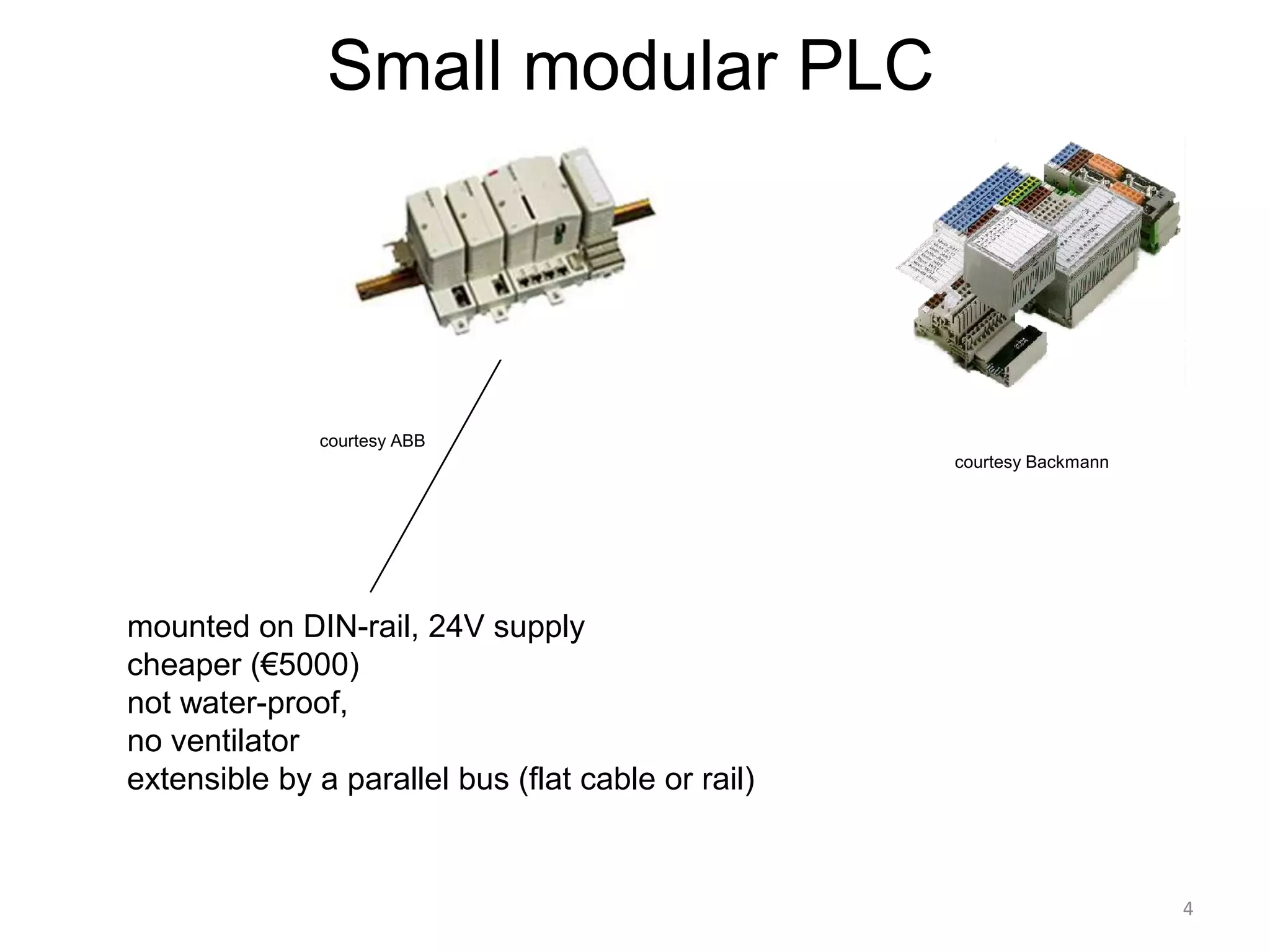 Small modular PLC




               courtesy ABB
                                                    courtesy Backmann




mounted on DIN-rail, 24V supply
cheaper (€5000)
not water-proof,
no ventilator
extensible by a parallel bus (flat cable or rail)


                                                                        4
 
