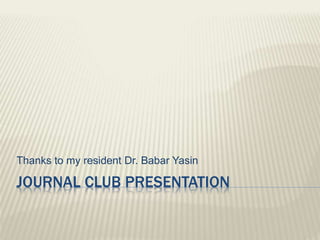 JOURNAL CLUB PRESENTATION
Thanks to my resident Dr. Babar Yasin
 
