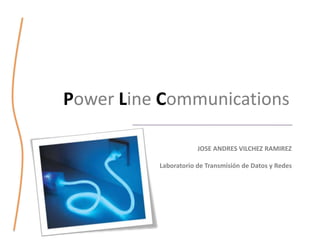 Power Line Communications

                      JOSE ANDRES VILCHEZ RAMIREZ

          Laboratorio de Transmisión de Datos y Redes
 