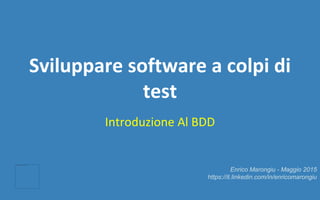 Sviluppare software a colpi di
test
Introduzione Al BDD
Enrico Marongiu - Maggio 2015
https://it.linkedin.com/in/enricomarongiu
 