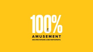 100%
A M U S E M E N T
DES SPECTATEURS & DES PARTICIPANTS.
 