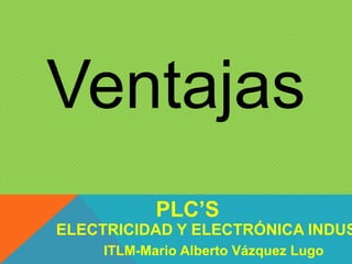 Ventajas
ELECTRICIDAD Y ELECTRÓNICA INDUS
PLC’S
ITLM-Mario Alberto Vázquez Lugo
 