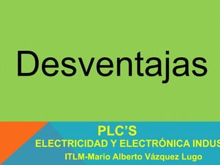 Desventajas
ELECTRICIDAD Y ELECTRÓNICA INDUS
PLC’S
ITLM-Mario Alberto Vázquez Lugo
 