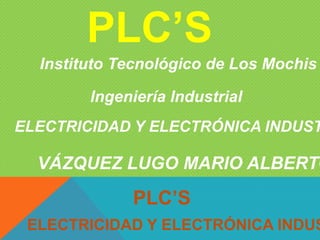PLC’S
VÁZQUEZ LUGO MARIO ALBERTO
ELECTRICIDAD Y ELECTRÓNICA INDUS
PLC’S
Instituto Tecnológico de Los Mochis
Ingeniería Industrial
ELECTRICIDAD Y ELECTRÓNICA INDUST
 