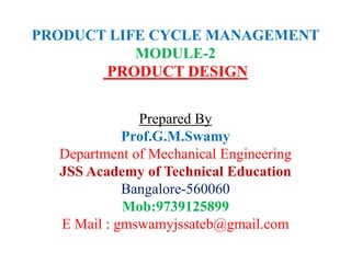 PRODUCT LIFE CYCLE MANAGEMENT
MODULE-2
PRODUCT DESIGN
Prepared By
Prof.G.M.Swamy
Department of Mechanical Engineering
JSS Academy of Technical Education
Bangalore-560060
Mob:9739125899
E Mail : gmswamyjssateb@gmail.com
 