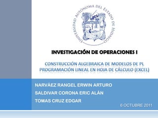 INVESTIGACIÓN DE OPERACIONES I




NARVÁEZ RANGEL ERWIN ARTURO
SALDIVAR CORONA ERIC ALÁN
TOMAS CRUZ EDGAR
                              6 OCTUBRE 2011
 