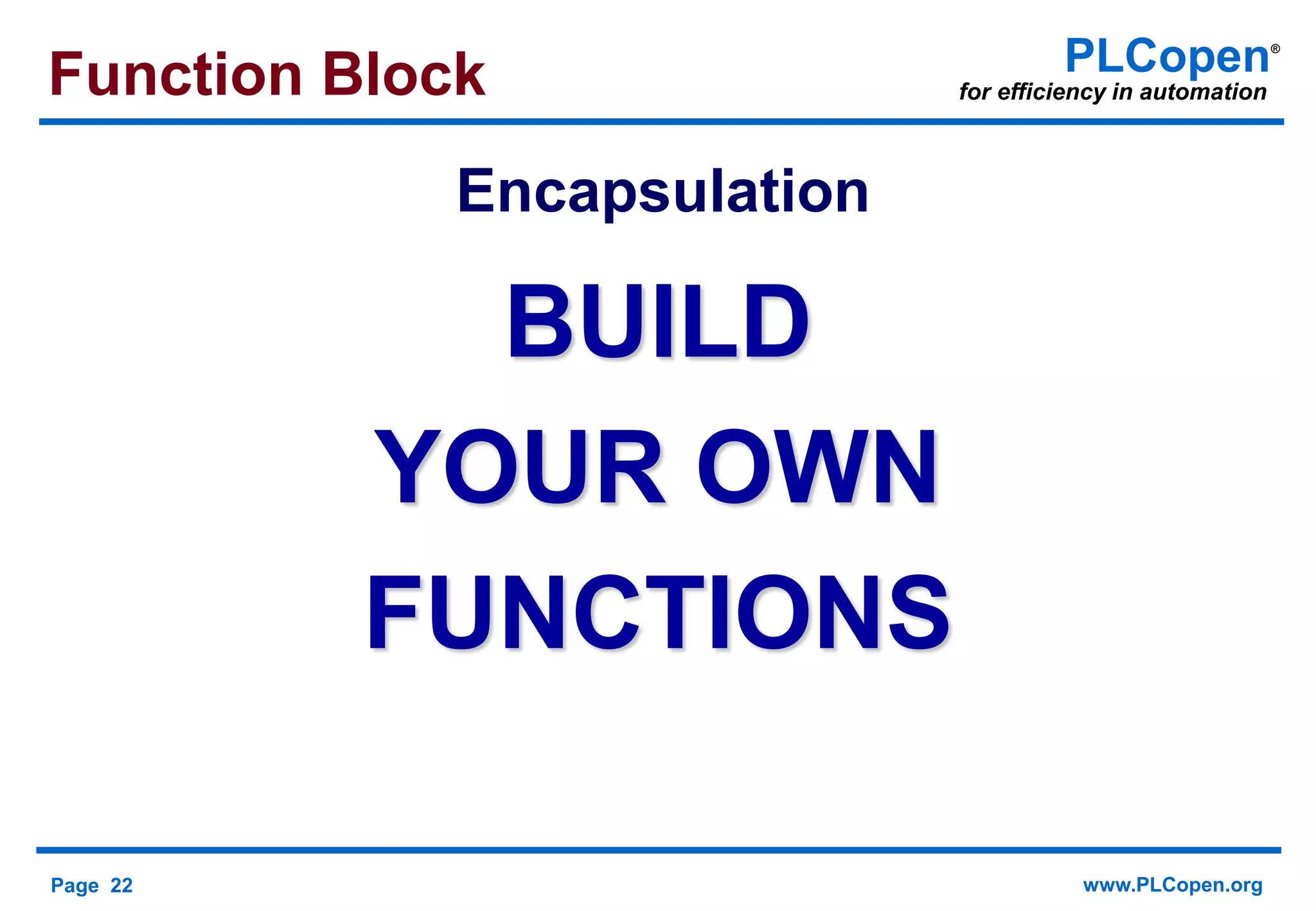 Page 22 www.PLCopen.org
PLCopen®
for efficiency in automation
BUILD
YOUR OWN
FUNCTIONS
Function Block
Encapsulation
 