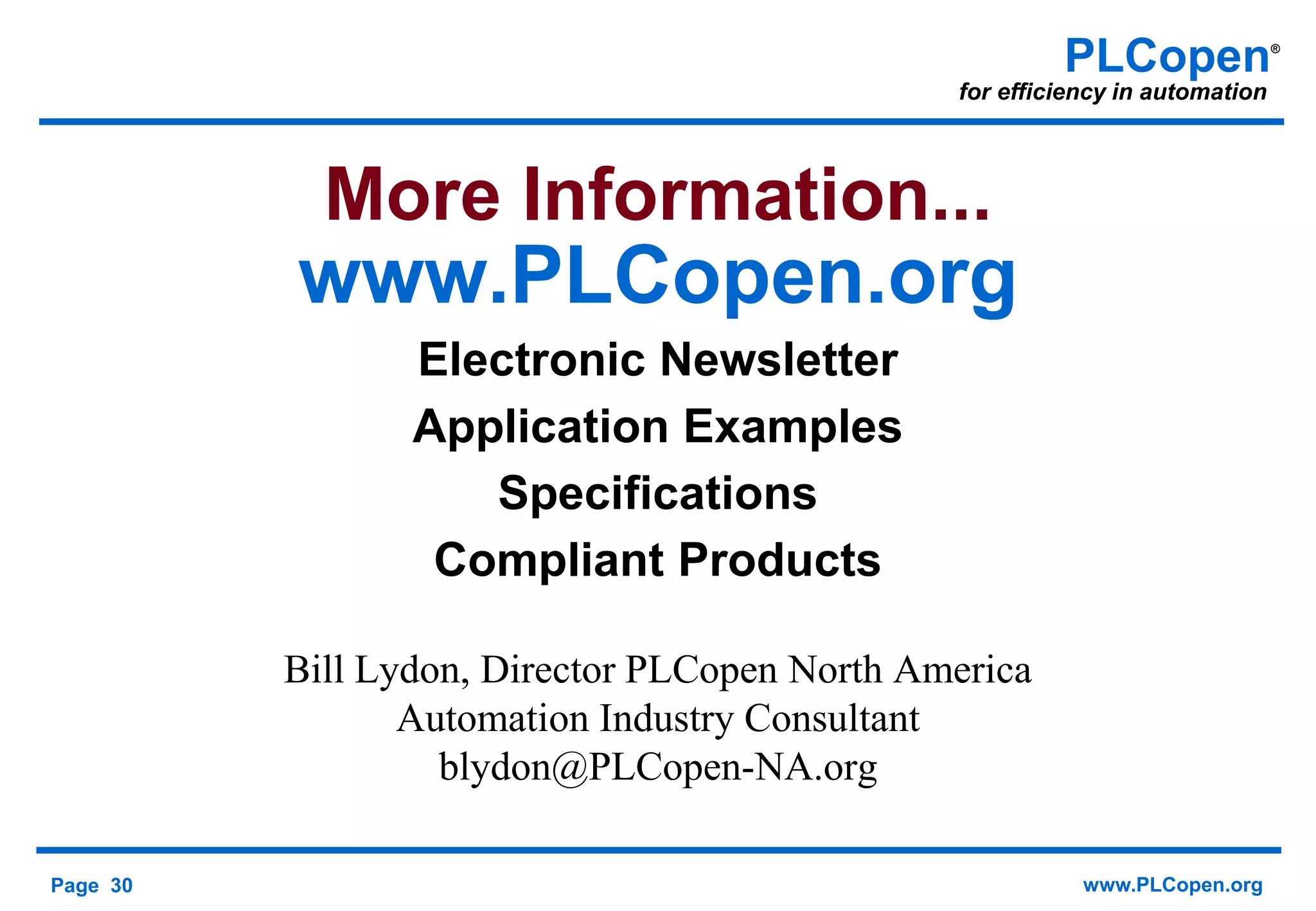 Page 30 www.PLCopen.org
PLCopen®
for efficiency in automation
More Information...
www.PLCopen.org
Electronic Newsletter
Application Examples
Specifications
Compliant Products
Bill Lydon, Director PLCopen North America
Automation Industry Consultant
blydon@PLCopen-NA.org
 