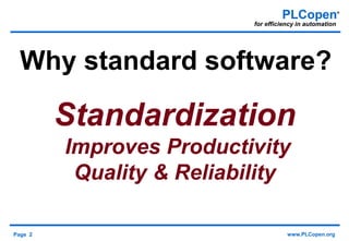 Page 2 www.PLCopen.org
PLCopen®
for efficiency in automation
Why standard software?
Standardization
Improves Productivity
Quality & Reliability
 