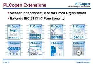 Page 29 www.PLCopen.org
PLCopen®
for efficiency in automationPLCopen Extensions
 Vendor Independent, Not for Profit Organization
 Extends IEC 61131-3 Functionality
 