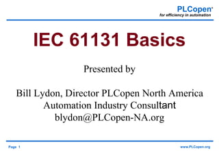 Page 1 www.PLCopen.org
PLCopen®
for efficiency in automation
IEC 61131 Basics
Presented by
Bill Lydon, Director PLCopen North America
Automation Industry Consultant
blydon@PLCopen-NA.org
 
