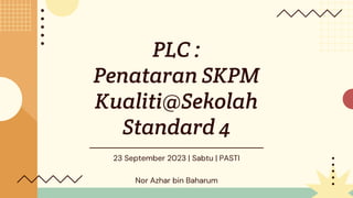 PLC :
Penataran SKPM
Kualiti@Sekolah
Standard 4
23 September 2023 | Sabtu | PASTI
Nor Azhar bin Baharum
 