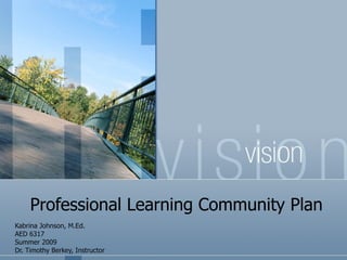 Professional Learning Community Plan
Kabrina Johnson, M.Ed.
AED 6317
Summer 2009
Dr. Timothy Berkey, Instructor
 