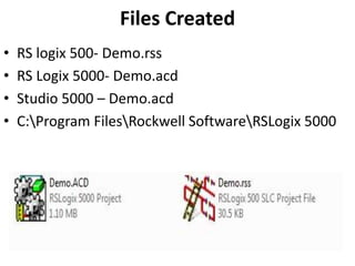 Files Created
• RS logix 500- Demo.rss
• RS Logix 5000- Demo.acd
• Studio 5000 – Demo.acd
• C:Program FilesRockwell SoftwareRSLogix 5000
 