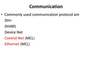 Communication
• Commonly used communication protocol are
DH+
DH485
Device Net
Control Net (MCL)
Ethernet (MCL)
 