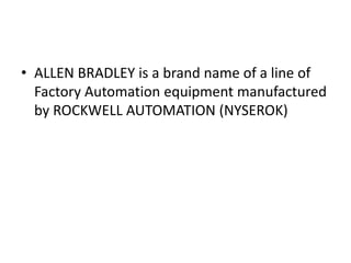 • ALLEN BRADLEY is a brand name of a line of
Factory Automation equipment manufactured
by ROCKWELL AUTOMATION (NYSEROK)
 