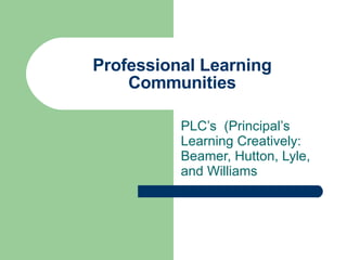 Professional Learning Communities PLC’s  (Principal’s Learning Creatively: Beamer, Hutton, Lyle, and Williams 