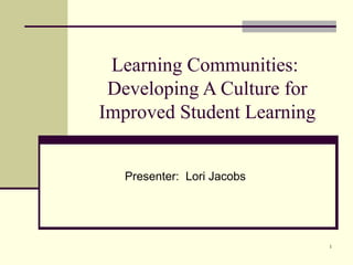Learning Communities:
 Developing A Culture for
Improved Student Learning


  Presenter: Lori Jacobs




                            1
 