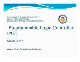 EASTERN MEDITERRANEAN UNIVERSITY
FACULTY OF ENGINEERING
DEPARTMENT OF MECHANICAL ENGINEERING



 Programmable Logic Controller
(
(PLC)
    )
Course IE-447


Assoc. Prof. Dr. Majid Hashemipour
 