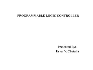 PROGRAMMABLE LOGIC CONTROLLER 
Presented By:- 
Urval V. Chotalia 
 