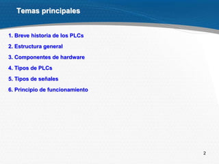 2
1. Breve historia de los PLCs
2. Estructura general
3. Componentes de hardware
4. Tipos de PLCs
5. Tipos de señales
6. Principio de funcionamiento
Temas principales
 