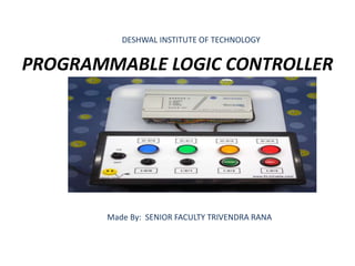 PROGRAMMABLE LOGIC CONTROLLER
DESHWAL INSTITUTE OF TECHNOLOGY
Made By: SENIOR FACULTY TRIVENDRA RANA
 