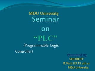 Presented By
SHOBHIT
B.Tech (ECE) 4th yr
MDU University
(Programmable Logic
Controller)
MDU University
 