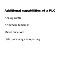 Additional capabilities of a PLC
Analog control
Arithmetic functions
Matrix functions
Data processing and reporting
 