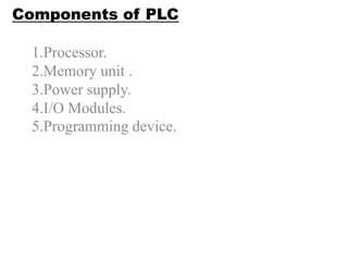 Components of PLC
1.Processor.
2.Memory unit .
3.Power supply.
4.I/O Modules.
5.Programming device.
 