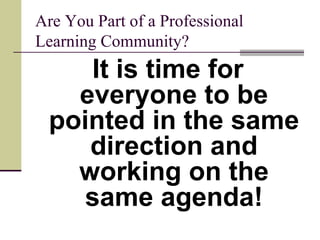 Are You Part of a Professional Learning Community? It is time for everyone to be pointed in the same direction and working on the same agenda! 