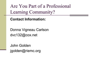 Are You Part of a Professional Learning Community? Contact Information: Donna Vigneau Carlson [email_address] John Golden [email_address] 
