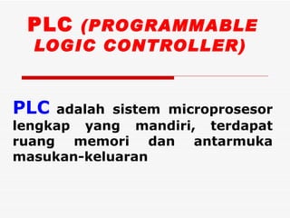 PLC (PROGRAMMABLE
  LOGIC CONTROLLER)


PLC  adalah sistem microprosesor
lengkap yang mandiri, terdapat
ruang memori dan antarmuka
masukan-keluaran
 