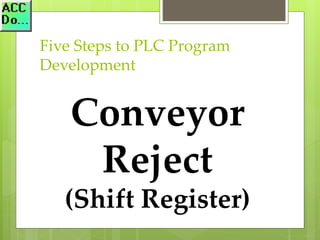 Five Steps to PLC Program
Development
Conveyor
Reject
(Shift Register)
 