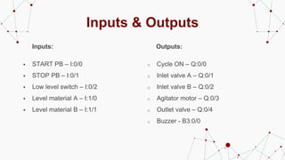 Inputs & Outputs
Inputs:
 START PB – I:0/0
 STOP PB – I:0/1
 Low level switch – I:0/2
 Level material A – I:1/0
 Leve...