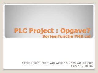 PLC Project : Opgave7
               Sorteerfunctie FMS cel




  Groepsleden: Scott Van Wetter & Dries Van de Paer
                                    Groep: 2PBEMA
 