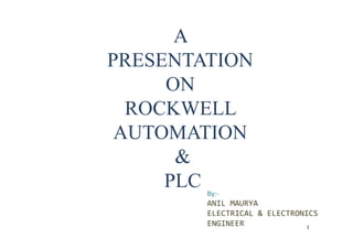 A 
PRESENTATION 
ON 
ROCKWELL 
AUTOMATION 
& 
PLC 
By:- 
ANIL MAURYA 
ELECTRICAL & ELECTRONICS 
ENGINEER 
1 
 