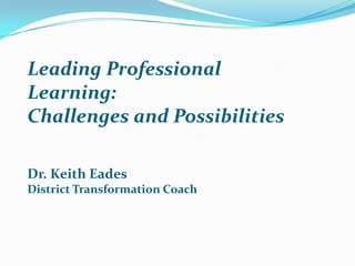Leading Professional
Learning:
Challenges and Possibilities
Dr. Keith Eades
District Transformation Coach

 