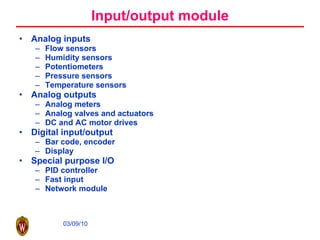 Input/output module Analog inputs Flow sensors Humidity sensors Potentiometers Pressure sensors Temperature sensors Analog outputs Analog meters Analog valves and actuators DC and AC motor drives Digital input/output Bar code, encoder Display Special purpose I/O PID controller Fast input Network module 