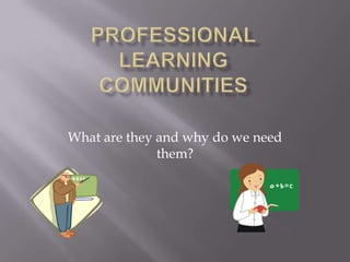 PROFESSIONALLEARNINGCOMMUNITIEs What are they and why do we need them? 