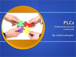 PLCs
 Professional Learning
           Community

By: Emily Lehmann
 