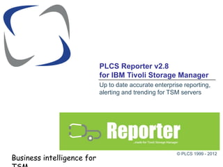 PLCS Reporter v2.8
                            for IBM Tivoli Storage Manager
                            Up to date accurate enterprise reporting,
                            alerting and trending for TSM servers




                                                        © PLCS 1999 - 2012
Business intelligence for
 