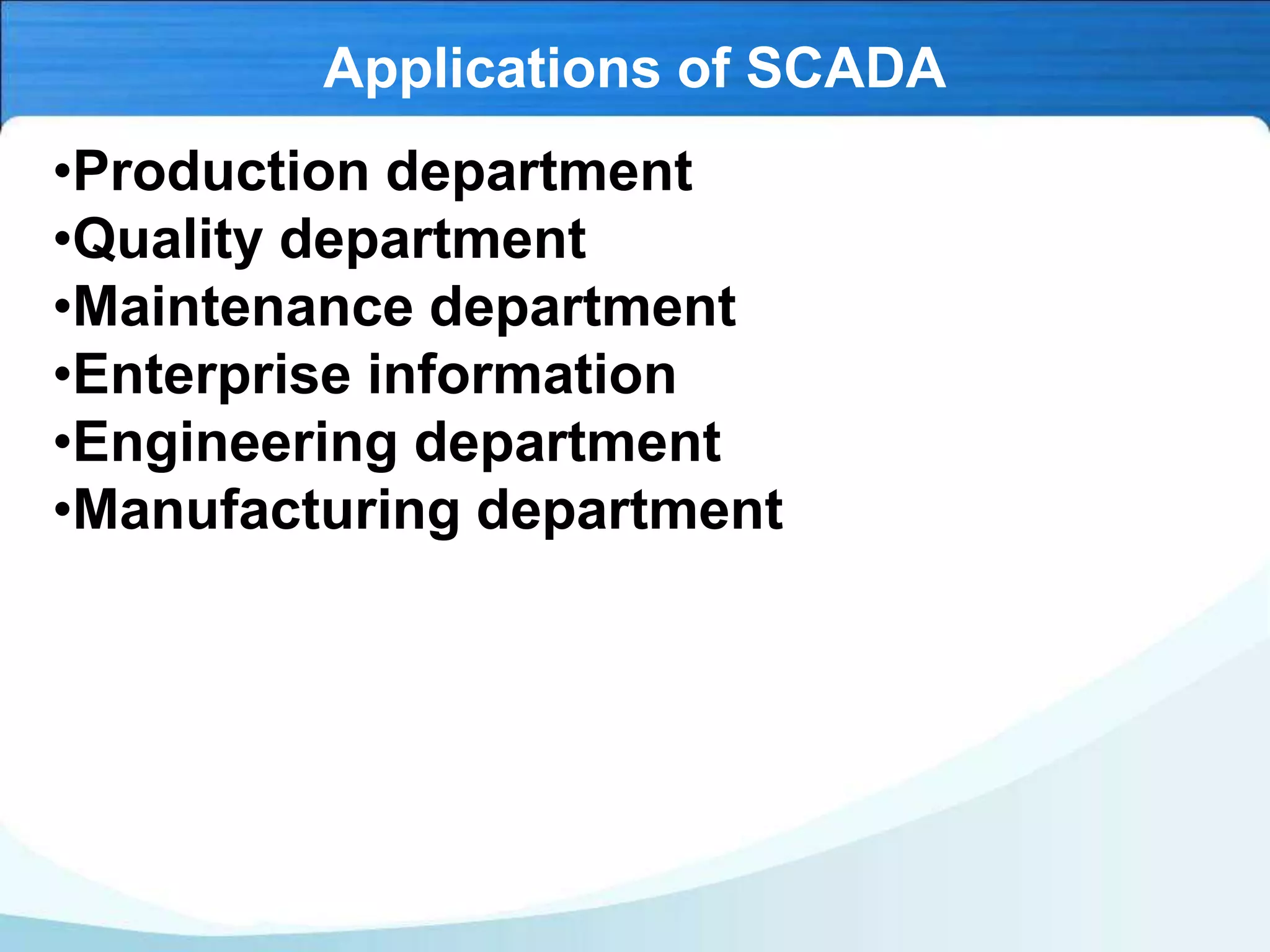 Applications of SCADA
•Production department
•Quality department
•Maintenance department
•Enterprise information
•Engineering department
•Manufacturing department
 