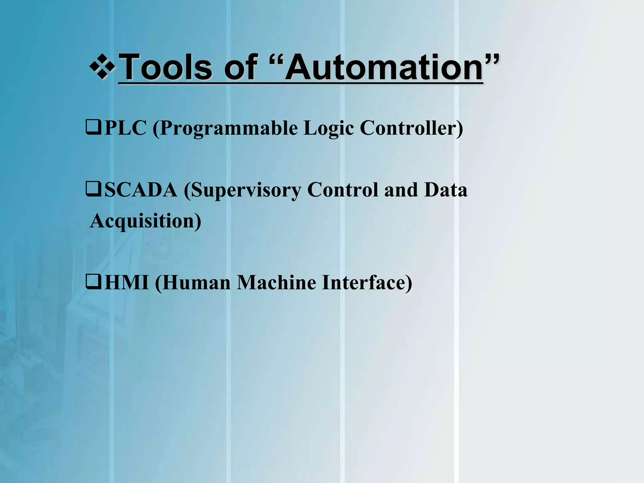 Tools of “Automation”
PLC (Programmable Logic Controller)
SCADA (Supervisory Control and Data
Acquisition)
HMI (Human Machine Interface)
 