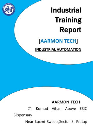 1
Industrial
Training
Report
[AARMON TECH]
INDUSTRIAL AUTOMATION
AARMON TECH
21 Kumud Vihar, Above ESIC
Dispensary
Near Laxmi Sweets,Sector 3, Pratap
Nagar
 