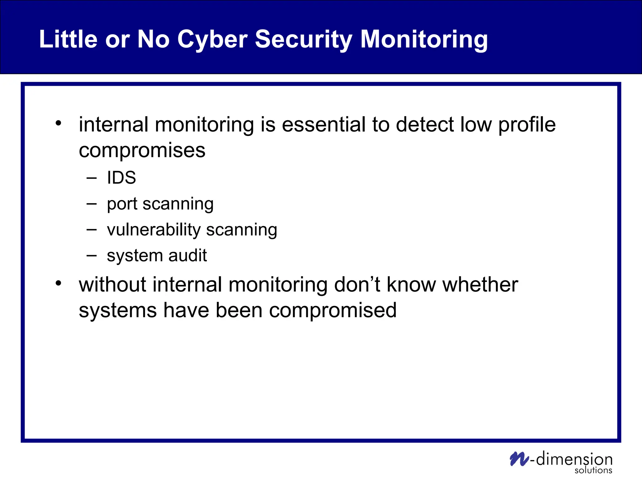 Little or No Cyber Security Monitoring
• internal monitoring is essential to detect low profile
compromises
– IDS
– port scanning
– vulnerability scanning
– system audit
• without internal monitoring don’t know whether
systems have been compromised
 