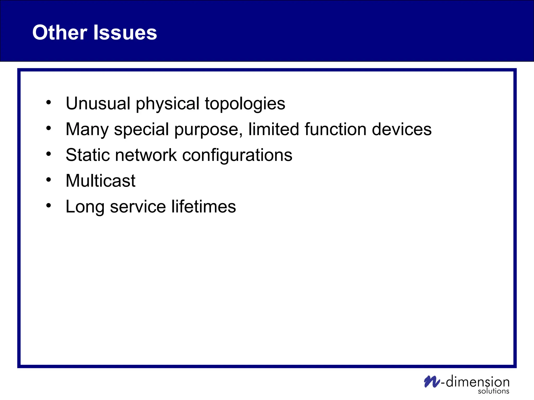 Other Issues
• Unusual physical topologies
• Many special purpose, limited function devices
• Static network configurations
• Multicast
• Long service lifetimes
 