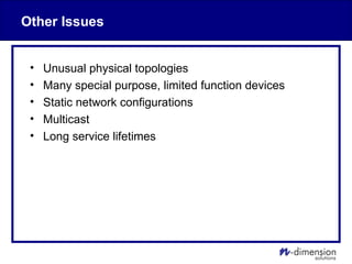 Other Issues
• Unusual physical topologies
• Many special purpose, limited function devices
• Static network configurations
• Multicast
• Long service lifetimes
 