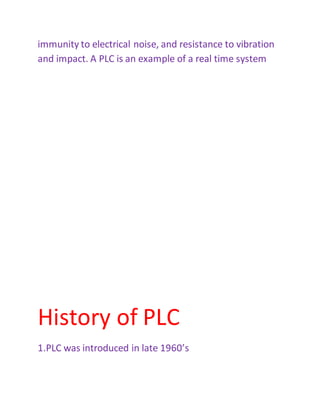 immunity to electrical noise, and resistance to vibration
and impact. A PLC is an example of a real time system
History of PLC
1.PLC was introduced in late 1960’s
 