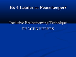 Ex 4 Leader as Peacekeeper?Ex 4 Leader as Peacekeeper?
Inclusive Brainstorming TechniqueInclusive Brainstorming Technique
PEACEKEEPERSPEACEKEEPERS
 